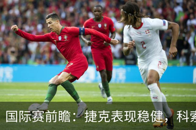 国际赛前瞻：捷克表现稳健，科索沃状态起伏明显