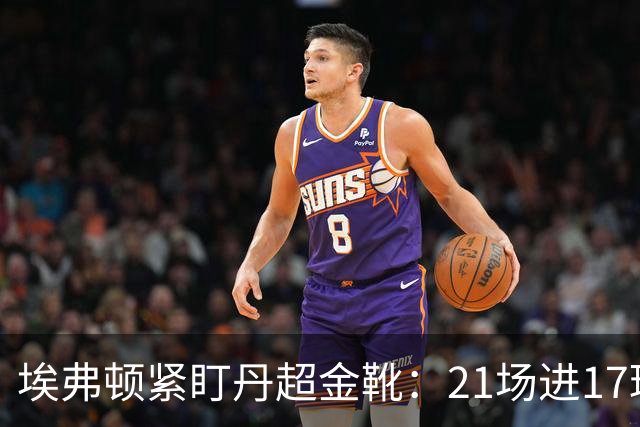 埃弗顿紧盯丹超金靴：21场进17球，但2500万欧元买他真是一场豪赌？