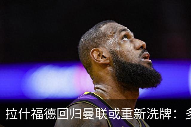 拉什福德回归曼联或重新洗牌：多尔古与库尼亚位置恐生变