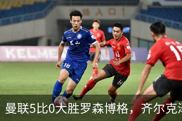 曼联5比0大胜罗森博格，齐尔克泽闪耀，但锋线天才JJ·加布里埃尔仍无踪