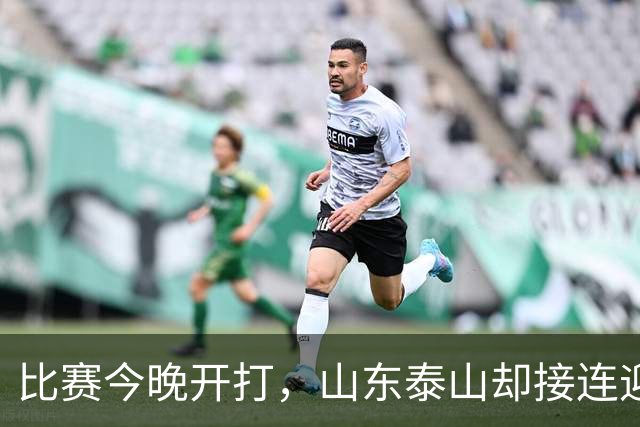 比赛今晚开打，山东泰山却接连迎来3个坏消息，取胜河南队有点悬