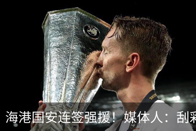 海港国安连签强援！媒体人：刮彩票+排除玻璃人，申花错失良机