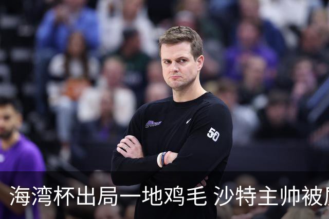 海湾杯出局一地鸡毛 沙特主帅被质疑不如曼奇尼