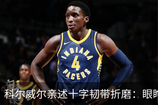 科尔威尔亲述十字韧带折磨：眼睁睁看切尔西跌至第十，那种无力感毁了一切
