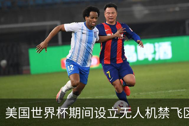 美国世界杯期间设立无人机禁飞区，保障赛事安全与观赛体验