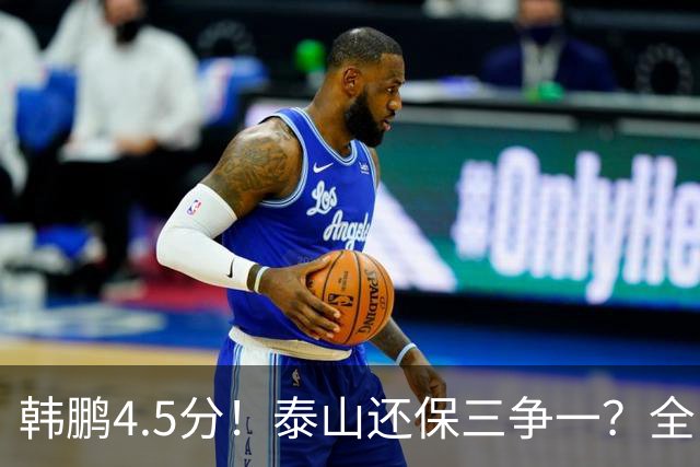 韩鹏4.5分！泰山还保三争一？全队打分：王大雷7.9分！3人不及格