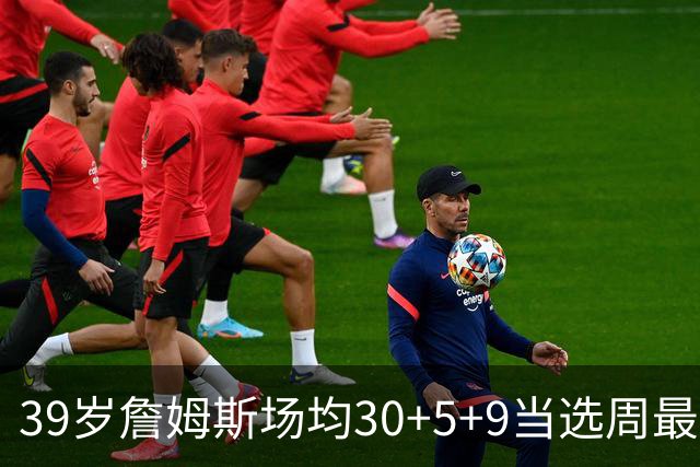 39岁詹姆斯场均30+5+9当选周最佳 史上第二老